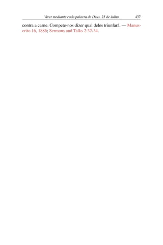 Viver mediante cada palavra de Deus, 23 de Julho 437
contra a carne. Compete-nos dizer qual deles triunfará. — Manus-
crito 16, 1886; Sermons and Talks 2:32-34.
 