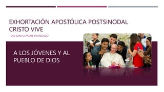 EXHORTACIÓN APOSTÓLICA POSTSINODAL
CRISTO VIVE
DEL SANTO PADRE FRANCISCO
A LOS JÓVENES Y AL
PUEBLO DE DIOS
 