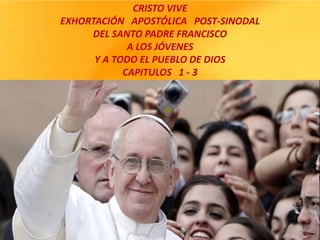 CRISTO VIVE
EXHORTACIÓN APOSTÓLICA POST-SINODAL
DEL SANTO PADRE FRANCISCO
A LOS JÓVENES
Y A TODO EL PUEBLO DE DIOS
CAPITULOS 1 - 3
 