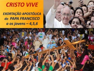 CRISTO VIVE
EXORTAÇÃO APOSTÓLICA
do PAPA FRANCISCO
a os jovens – 4,5,6
 