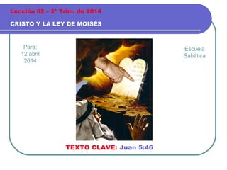 Para:
12 abril
2014
CRISTO Y LA LEY DE MOISÉS
Lección 02 – 2° Trim. de 2014
TEXTO CLAVE: Juan 5:46
Escuela
Sabática
 