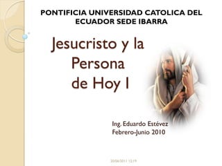 PONTIFICIA UNIVERSIDAD CATOLICA DEL
       ECUADOR SEDE IBARRA


  Jesucristo y la
     Persona
     de Hoy I

                Ing. Eduardo Estévez
                Febrero-Junio 2010



               20/06/2011 12:19
 