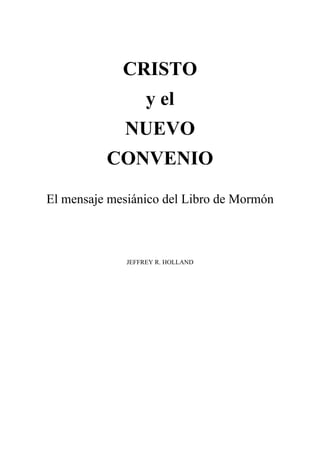 CRISTO
                   y el
             NUEVO
          CONVENIO

El mensaje mesiánico del Libro de Mormón



              JEFFREY R. HOLLAND
 