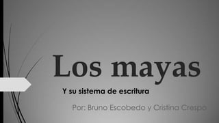 Los mayas
Y su sistema de escritura
Por: Bruno Escobedo y Cristina Crespo

 