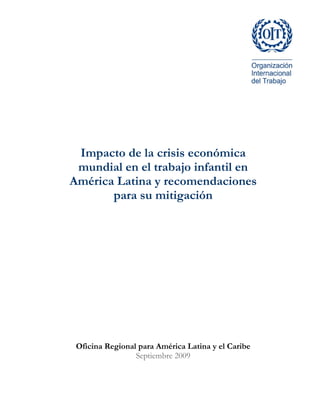 Impacto de la crisis económica
 mundial en el trabajo infantil en
América Latina y recomendaciones
       para su mitigación




 Oficina Regional para América Latina y el Caribe
                 Septiembre 2009
 