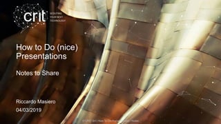 How to Do (nice)
Presentations
Notes to Share
Riccardo Masiero
04/03/2019
© CRIT Srl | How To Do Presentations - Notes 1
 