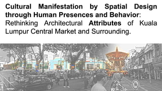Cultural Manifestation by Spatial Design through Human Presences and Behavior:  Rethinking Architectural Attributes of Kuala Lumpur Central Market and Surrounding