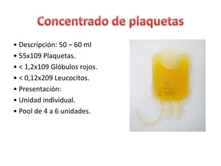 • Descripción: 50 – 60 ml
• 55x109 Plaquetas.
• < 1,2x109 Glóbulos rojos.
• < 0,12x209 Leucocitos.
• Presentación:
• Unidad individual.
• Pool de 4 a 6 unidades.
 