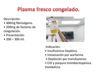 Descripción:
• 400mg fibrinógeno.
• 200mg de factores de
coagulación.
• Presentación:
• 200 – 300 ml.
Indicación:
• Insuficiencia hepática.
• Intoxicación por warfarina.
• Depleción por transfusiones
• CID y púrpura trombocitopénica
trombótica.
 