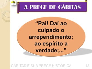 A PRECE DE CÁRITAS

          “Pai! Daí ao
            culpado o
        arrependimento;
          ao espírito a
           verdade;...”

CÁRITAS E SUA PRECE HISTÓRICA   18
 