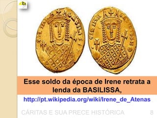 Esse soldo da época de Irene retrata a
        lenda da BASILISSA,
http://pt.wikipedia.org/wiki/Irene_de_Atenas

CÁRITAS E SUA PRECE HISTÓRICA              8
 