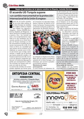 10
Mayo 2016
entro de una acción coordina-
da con otras redes católicas de
la Unión Europea, las entidades
de la Iglesia católica en España
que trabajan con migrantes y
Según las entidades de la Iglesia católica en España, incluida Cáritas
El acuerdo UE-Turquía supone
«uncambiomonumentalenlaprotección
internacionaldelaUniónEuropea»
DDDDD
refugiados – Cáritas, CONFER (Con-
ferencia Española de Religiosos), el
Sector Social de la Compañía de Jesús
y Justicia y Paz— han remitido una
carta a los europarlamentarios espa-
ñoles en la que manifiestan que «el
reciente acuerdo de la Unión Euro-
pea con Turquía constituye un cam-
bio monumental en la política de pro-
tección internacional de la UE». En la
misiva se afirma con rotundidad que
«por primera vez en la historia, se ha
celebrado un acuerdo entre la UE y
un país tercero que se dirige, expre-
samente, a impedir que las personas
que buscan protección accedan a las
fronteras exteriores de la UE». Se tra-
ta de una denuncia compartida tam-
bién por la Conferencia Episcopal Es-
pañola, que recientemente ha califica-
do el acuerdo con Turquía como «in-
justo con todas las de la ley».
La carta ha sido remitida a los eurodi-
putados españoles que forman parte
de la Comisión de Libertades Civiles,
Justicia y Asuntos de Interior, la Co-
misión de Asuntos Constitucionales,
la Comisión de Asuntos Jurídicos y la
Subcomisión de Derechos Humanos.
En el envío se han incluido también
las embajadas en España de los Países
Bajos, país que ostenta la presidencia
semestral de la Unión Europea, y de
Eslovaquia, que asumirá la presiden-
cia el próximo semestre.
Elementos de mayor
preocupación
La carta enumera los elementos cla-
ves del acuerdo que más preocupan
a las instituciones firmantes, como son:
-El retorno a Turquía de todas las per-
sonas que llegan irregularmente des-
de Turquía a las islas griegas.
- El uso de la detención indiscrimina-
da en ‘hotspots’ en las islas griegas,
particularmente dañino para un nú-
mero creciente de mujeres y niños que
llegan desde Turquía.
- El riesgo de separación de familias
y de añadir experiencias traumáti-
cas adicionales a personas
vulnerables que huyen de
la violencia, la guerra y la
persecución.
- El esquema de «uno por
uno» para reasentar a refu-
giados sirios sólo desde Tur-
quía a la UE.
Cáritas, CONFER, el Sector
Social de la Compañía de
Jesús y Justicia y Paz recuer-
dan a los europarlamentarios
españoles que «las negocia-
ciones y la conclusión del
acuerdo han tenido lugar sin
ninguna consulta al Parlamento Eu-
ropeo». «En su lugar, las representa-
ciones democráticas del pueblo en Eu-
ropa han sido deliberadamente exclui-
das del proceso», añaden.
Vulneración de derechos
Señalan, además, que «las medidas
estipuladas en el acuerdo son ilega-
 