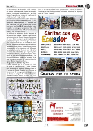 Mayo 2016
13
cio en un marco de economía social y solida-
ria.A todo ello se añade el trabajo de fortaleci-
miento comunitario para capacitar a las fami-
lias en la gestión de riesgos, la resiliencia, la
solidaridad y la reciprocidad.
Los últimos datos disponibles sobre el impacto
del terremoto hablan de 660 fallecidos, 31 des-
aparecidos y 4.605 heridos. 113 personas han
sido rescatadas con vida de entre los escom-
bros y un total de 22.421 damnificados están
acogidos en albergues temporales. Hay 1.125
edificaciones destruidas, 829 seriamente afec-
tadas y 560 escuelas dañadas.
Al anunciar los detalles y alcance del plan de
reconstrucción integral, Mauricio López, secre-
tario ejecutivo de Cáritas Ecuador, ha explica-
do cómo el terremoto «ha quebrantado las vo-
luntades de mujeres y hombres que aún no lo-
gran comprender lo que ha sucedido e inten-
tan con esperanza reconstruirse y reconstituir-
se luego de tan dramática experiencia». «Como
suele suceder en las situaciones más dolorosas,
lamentablemente ha afectado aún más a las
personas más vulnerables, que esperan poder
encontrar la fuerza y la esperanza para repo-
nerse de esta situación paulatinamente y con
el acompañamiento necesario, proceso en el
que esperamos aportar de manera relevante
como Cáritas Ecuador», añade.
Respuesta de Cáritas Española
Cáritas Española, que ya ha enviado una parti-
da inicial de 100.000 euros a Cáritas Ecuador,
está estudiando ya el apoyo económico que va
a ofrecer a Cáritas Ecuador para financiar el
llamamiento de emergencia.Además, permane-
ce abierta su campaña de solidaridad con los
damnificados bajo el lema «Cáritas con Ecua-
dor», a la que es posible hacer aportaciones a través del teléfono
900.33.99.99, de distintas cuentas corrientes abiertas y de la propia
web de Cáritas Española.
 