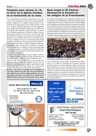 Mayo 2016
19
Ya ha comenzado la campaña de declaración de la renta
y por tanto ha llegado un año más la oportunidad de
ayudar y colaborar con la Iglesia Católica al hacer la de-
claración de la renta, para lo cual se debe colocar la «X»
en la casilla de la Iglesia Católica; así se está ayudando a
hacer posible todas las buenas obras que se realizan des-
de la Iglesia. Pero también se está ayudando a la parro-
quia, haciendo posible que la Diócesis y todas las parro-
quias puedan prestar los servicios y la ayuda que cada
día ofrecen. Es un gesto muy sencillo que no cuesta nada,
porque no se va a cobrar más ni se va a devolver menos.
Al hacer la declaración de la renta existe la oportunidad
de decidir a dónde va un 0,7 por ciento de los impuestos.
Y, si se quiere que vayan a la Iglesia Católica, se está con-
tribuyendo a hacer mucho bien y a permitir el sosteni-
miento económico de la Iglesia.Y todo esto aunque salga
a devolver y aunque se presente la declaración desde la
confirmación del borrador. En ambos casos podemos in-
dicar nuestra preferencia.
También es una opción marcar las dos casillas a la vez: la
de la Iglesia Católica y la de otros fines sociales. De esta
manera se ayuda el doble y se hace el doble de bien.
Cada año son más los cristianos y no cristianos que
ponen su «X» en favor de la Iglesia católica. Con su
decisión, contribuyen a que la Iglesia siga haciendo todo
el bien que hace, en las parroquias y en tantas obras
sociales, formativas y de promoción de la persona.
Porque, como dice el eslogan de la campaña de
este año, «detrás de cada «X» hay una historia».
Una historia que se hace posible gracias a ese sen-
cillo gesto de poner una «X» en la casilla de la
Iglesia Católica al hacer la declaración de la renta.
Campaña para marcar la «X»
en favor de la Iglesia Católica
en la declaración de la renta
En la tarde del sábado 23 de abril, la iglesia de la Piedad se abría
para albergar a unos 300 alumnos y alumnas procedentes de los
colegios de la Presentación de Baza, Guadix, Granada, Málaga,
Linares y Madrid que durante esa jornada estuvieron participan-
do en el III Festival de la Canción de los colegios que la Presen-
tación tiene repartidos por el país.Tras una larga e intensa maña-
na llena de actividades y gimkanas y antes de celebrar el Festival
en elTeatro Ideal,han celebrado la eucaristía en el templo de la
Piedad, y aunque en ese momento no se encontraba allí la patro-
na de Baza, sí que ha estado presente con una réplica de la misma
junto a un cuadro de la Niña María en elAltar Mayor.El párroco
Baza acogió el III Festival
Nacional de la Canción de
los colegios de la Presentación
y rector del Templo, el Padre Emilio, ha presidido esta celebra-
ción y en su homilía ha recordado que «si somos cristianos
tenemos que tener un corazón alegre para realizar la misión que
Dios nos pide, que no es otra que hacer felices a los que nos
rodean. Pero para ser felices, necesitamos sentirnos amados
por Dios». La Santa Misa ha estado muy bien preparada por las
religiosas, profesores, monitores y alumnos de todos los cen-
tros participantes en el Festival, terminando con uno de los
cantos que prácticamente se han convertido en himno del Cole-
gio: «Hoy es la fiesta...».
Los jóvenes escolares en la iglesia de la Piedad.
 