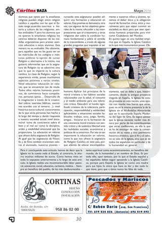 30
Mayo 2016
CORCORCORCORCORTINASTINASTINASTINASTINAS
DISEÑO
CONFECCIÓN
INSTALACIÓN
Avda. de Ronda, s/n
18800BAZA 958 86 02 00
alumnos que opten por la enseñanza
religiosa pueden elegir entre religión
católica o aquellas con las que el Es-
tado tenga acuerdos suscritos e his-
toria y cultura de las religiones, am-
bas evaluables.Y para los alumnos que
no quieran la enseñanza religiosa los
centros deberán disponer de las me-
didas organizativas para prestar aten-
ción educativa a estos alumnos. Esta
manera no es evaluable. No obstante,
para aquellos que no les gusta ver en
las matrículas de los colegios e insti-
tutos públicos la opción de cursar
Religión o alternativa a la misma, nos
gustaría informarles que en la asigna-
tura de Religión no se adoctrina sino
que lo que se imparte es la cultura
católica. La clase de Religión, según la
experiencia vivida, posee muchísimos
aspectos positivos a varios niveles.
Nivel educativo: educación en valo-
res, que se encuentran tan de moda.
Todos ellos valores humanos, positi-
vos, de convivencia hacia compañe-
ros, personas ajenas… Desarrollo de
la imaginación a través de la creativi-
dad (obras teatrales bíblicas, cancio-
nes acordes con el temario…); nivel
histórico-socio-cultural: conocimiento
de lo que otras personas han hecho a
lo largo del tiempo y dando respuesta
a nuestra sociedad actual; nivel ético-
moral: toma de consciencia sobre el
bien y el mal así como la disciplina,
orden y estabilidad emocional que les
proporciona. La educación en valores
que ofrece dicha asignatura de Religión.
Al igual que las asignaturas de Filoso-
fía y de Ética también transmiten valo-
res al alumnado, nuestros jóvenes –
Para ir concluyendo este artículo, hemos de decir que la
Iglesia no le cuesta nada al Estado, al contrario, le aho-
rra muchos millones de euros. Como hemos visto en
todo lo expuesto anteriormente a lo largo de este artí-
culo, la Iglesia realiza una inconmensurable labor pasto-
ral, asistencial, social, educativa, caritativa, médica… Siem-
pre en beneficio del pueblo, de los más desfavorecidos –
tanto espiritual como económicamente», en beneficio del
mundo, de la humanidad y en nombre de Dios. Es por
todo ello, «por tantos», por lo que el Estado español y
los españoles deben seguir apoyando a la Iglesia Católi-
ca, porque para España la Iglesia es como una madre
para sus hijos, lo único que hace es dar y dar, todo lo
que tiene, para que a éstos nunca les falte de nada.
cursando esta asignatura» pueden ad-
quirir una formación y educación en
valores. Esta premisa se demuestra, otra
vez, con algunos de los objetivos gene-
rales de la misma: «Acceder a las inter-
pretaciones que el cristianismo y otras
religiones dan sobre la condición hu-
mana fundamental y sobre el sentido
de lo trascendente, a través de algunas
grandes preguntas que inquietan al ser
humano. Aplicar los principios de la
moral cristiana a los hábitos sociales
relacionados con la salud, el consumo
y el medio ambiente para una valora-
ción crítica. Descubrir el hondo signi-
ficado cristiano de la tolerancia, parti-
cipación, responsabilidad y solidaridad,
aplicándolos a situaciones sociales ha-
bituales: trabajo, ocio, juego, familia,
amigos... Iniciarse en la formación de
una conciencia moral cristiana con sen-
tido crítico y de auténtica libertad ante
las realidades sociales, económicas y
políticas de su entorno». Por eso es tan
importante la educación en valores,
como la que nos ofrece la asignatura
de Religión Católica en este país, por-
que además de educar enciclopédica-
mente a nuestros niños y jóvenes, te-
nemos el deber ético y la obligación
moral de formarlos cívica, ética y mo-
ralmente para que sepan convivir en
sociedad, es decir, para que sean «per-
sonas humanas preparadas para vivir
como Ciudadanos del Mundo».
En quinto lugar, es una realidad empí-
rica que en España, la Iglesia Católica
es la que más monumentos posee. Ob-
viamente, eso se debe a que, históri-
camente, desde la antigua presencia
visigoda en España, la Iglesia ha esta-
do presente en esta nación, unas épo-
cas con mucha más fuerza que otras,
pues no es la misma presencia la de la
Iglesia en el Al-Ándalus Almorávide
que en la sacralizada España Moder-
na del Siglo de Oro. Es lógico pensar
que la Iglesia necesite recibir más di-
nero por parte de los contribuyentes
que otras confesiones, es ella la que
se ha de encargar de velar la conser-
vación de su vasto y rico patrimonio
histórico-artístico, que al fin y al cabo,
no es sólo de la Iglesia, sino que es de
todos los españoles en particular y de
la humanidad en general.
 