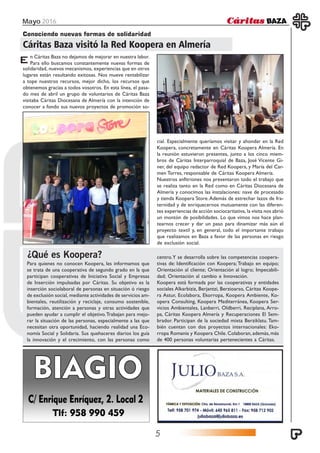 Mayo 2016
5
n Cáritas Baza no dejamos de mejorar en nuestra labor.
Para ello buscamos constantemente nuevas formas de
Para quienes no conocen Koopera, les informamos que
se trata de una cooperativa de segundo grado en la que
participan cooperativas de Iniciativa Social y Empresas
de Inserción impulsadas por Cáritas. Su objetivo es la
inserción sociolaboral de personas en situación ó riesgo
de exclusión social, mediante actividades de servicios am-
bientales, reutilización y reciclaje, consumo sostenible,
formación, atención a personas y otras actividades que
pueden ayudar a cumplir el objetivo.Trabajan para mejo-
rar la situación de las personas, especialmente a las que
necesitan otra oportunidad, haciendo realidad una Eco-
nomía Social y Solidaria. Sus quehaceres diarios los guía
la innovación y el crecimiento, con las personas como
¿Qué es Koopera? centro.Y se desarrolla sobre las competencias coopera-
tivas de: Identificación con Koopera; Trabajo en equipo;
Orientación al cliente; Orientación al logro; Impecabili-
dad; Orientación al cambio e Innovación.
Koopera está formada por las cooperativas y entidades
sociales Alkarbiziz, Berjantzi, Berzioarso, Cáritas Koope-
ra Astur, Ecolabora, Ekorropa, Koopera Ambiente, Ko-
opera Consulting, Koopera Mediterránea, Koopera Ser-
vicios Ambientales, Lanberri, Oldberri, Reciplana, Arro-
pa, Cáritas Koopera Almería y Recuperaciones El Sem-
brador. Participan de la sociedad mixta Berziklatu. Tam-
bién cuentan con dos proyectos internacionales: Eko-
rropa Romania y Koopera Chile. Colaboran, además, más
de 400 personas voluntarias pertenecientes a Cáritas.
Conociendo nuevas formas de solidaridad
Cáritas Baza visitó la Red Koopera en Almería
E
solidaridad, nuevos mecanismos, experiencias que en otros
lugares están resultando exitosas. Nos mueve rentabilizar
a tope nuestros recursos, mejor dicho, los recursos que
obtenemos gracias a todos vosotros. En esta línea, el pasa-
do mes de abril un grupo de voluntarios de Cáritas Baza
visitaba Cáritas Diocesana de Almería con la intención de
conocer a fondo sus nuevos proyectos de promoción so-
cial. Especialmente queríamos visitar y ahondar en la Red
Koopera, concretamente en Cáritas Koopera Almería. En
la reunión estuvieron presentes, junto a los cinco miem-
bros de Cáritas Interparroquial de Baza, José Vicente Gi-
ner, del equipo redactor de Red Koopera, y María del Car-
men Torres, responsable de Cáritas Koopera Almería.
Nuestros anfitriones nos presentaron todo el trabajo que
se realiza tanto en la Red como en Cáritas Diocesana de
Almería y conocimos las instalaciones: nave de procesado
y tienda Koopera Store.Además de estrechar lazos de fra-
ternidad y de enriquecernos mutuamente con las diferen-
tes experiencias de acción sociocaritativa, la visita nos abrió
un montón de posibilidades. Lo que vimos nos hace plan-
tearnos crecer y dar un paso para dinamizar más aún el
proyecto textil y, en general, todo el importante trabajo
que realizamos en Baza a favor de las personas en riesgo
de exclusión social.
 