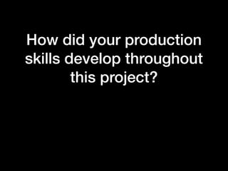 How did your production
skills develop throughout
this project?
 