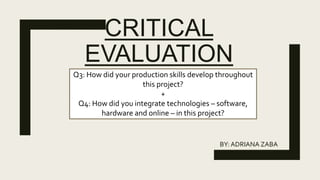 CRITICAL
EVALUATION
BY: ADRIANA ZABA
Q3: How did your production skills develop throughout
this project?
+
Q4: How did you integrate technologies – software,
hardware and online – in this project?
 