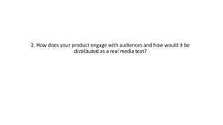 2. How does your product engage with audiences and how would it be
distributed as a real media text?
 