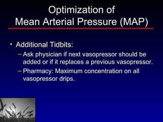 Optimization of Mean Arterial Pressure (MAP) Additional Tidbits: Ask physician if next vasopressor should be added or if it replaces a previous vasopressor.  Pharmacy: Maximum concentration on all vasopressor drips.  