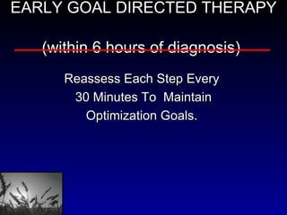 EARLY GOAL DIRECTED THERAPY  (within 6 hours of diagnosis)   Reassess Each Step Every  30 Minutes To  Maintain Optimization Goals.  
