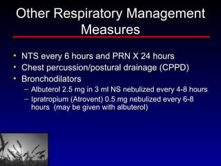 Other Respiratory Management Measures NTS every 6 hours and PRN X 24 hours  Chest percussion/postural drainage (CPPD)  Bronchodilators Albuterol 2.5 mg in 3 ml NS nebulized every 4-8 hours  Ipratropium (Atrovent) 0.5 mg nebulized every 6-8 hours  (may be given with albuterol) 