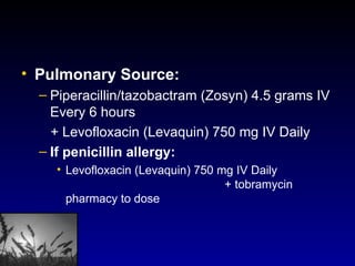 Pulmonary Source:  Piperacillin/tazobactram (Zosyn) 4.5 grams IV Every 6 hours  + Levofloxacin (Levaquin) 750 mg IV Daily If penicillin allergy:   Levofloxacin (Levaquin) 750 mg IV Daily  + tobramycin pharmacy to dose 