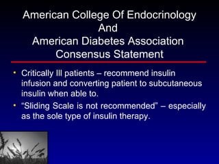 American College Of Endocrinology And  American Diabetes Association  Consensus Statement Critically Ill patients – recommend insulin infusion and converting patient to subcutaneous insulin when able to.  “ Sliding Scale is not recommended” – especially as the sole type of insulin therapy.  