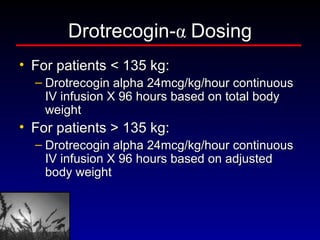 Drotrecogin- α   Dosing For patients < 135 kg: Drotrecogin alpha 24mcg/kg/hour continuous IV infusion X 96 hours based on total body weight For patients > 135 kg: Drotrecogin alpha 24mcg/kg/hour continuous IV infusion X 96 hours based on adjusted body weight 