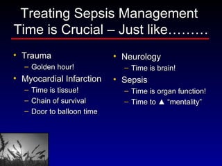 Treating Sepsis Management  Time is Crucial – Just like……… Trauma Golden hour! Myocardial Infarction Time is tissue! Chain of survival Door to balloon time Neurology Time is brain! Sepsis Time is organ function! Time to  ▲  “mentality” 