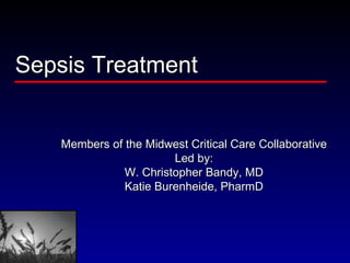 Sepsis Treatment Members of the Midwest Critical Care Collaborative Led by: W. Christopher Bandy, MD Katie Burenheide, PharmD 