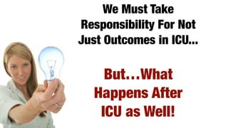 We Must Take
Responsibility For Not
Just Outcomes in ICU...
But…What
Happens After
ICU as Well!
 