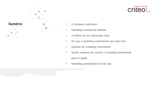 Sumário 1 O momento multi-touch
2 Marketing omnichannel deﬁnido
4 A história de um consumidor: João
5 Por que o marketing omnichannel veio para ﬁcar
6 Desaﬁos do marketing omnichannel
7 Quatro maneiras de colocar o marketing omnichannel
para te ajudar
9 Marketing omnichannel na vida real
 