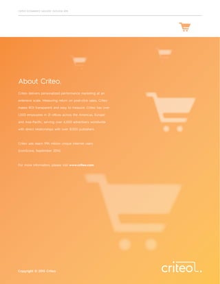 Criteo delivers personalized performance marketing at an
extensive scale. Measuring return on post-click sales, Criteo
makes ROI transparent and easy to measure. Criteo has over
1,000 employees in 21 offices across the Americas, Europe
and Asia-Pacific, serving over 6,000 advertisers worldwide
with direct relationships with over 8,000 publishers.
Criteo ads reach 994 million unique Internet users
(comScore, September 2014).
For more information, please visit www.criteo.com.
Copyright © 2015 Criteo
About Criteo.
CRITEO ECOMMERCE INDUSTRY OUTLOOK 2015
 
