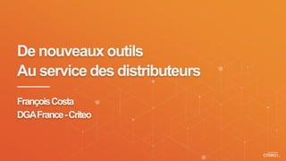 De nouveaux outils
Au service des distributeurs
FrançoisCosta
DGAFrance-Criteo
 