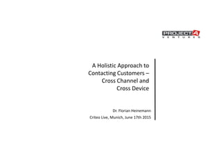 A Holistic Approach to
Contacting Customers –
Cross Channel and
Cross Device
Dr. Florian Heinemann
Criteo Live, Munich, June 17th 2015
 