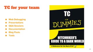 TC for your team
● Mob Debugging
● Presentations
● Q&A Sessions
● Documentation
● Blog Posts
● Tools
20
 