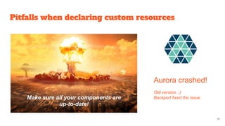 Pitfalls when declaring custom resources
Aurora crashed!
Old version. :)
Backport fixed the issueMake sure all your components are
up-to-date!
31
 