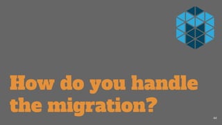 How do you handle
the migration? 44
 