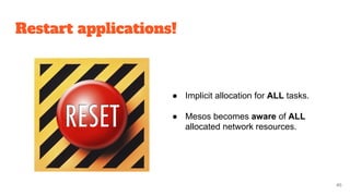 Restart applications!
45
● Implicit allocation for ALL tasks.
● Mesos becomes aware of ALL
allocated network resources.
 