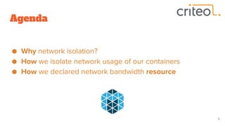 Agenda
● Why network isolation?
● How we isolate network usage of our containers
● How we declared network bandwidth resource
5
 