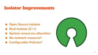 Isolator Improvements
● Open Source Isolator
● Real Isolator (C++)
● System resources allocation
● No network resource?
● Configurable Policies?
57
 