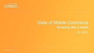 Copyright © 2015 Criteo
State of Mobile Commerce
Growing like a weed
Q1 2015
 