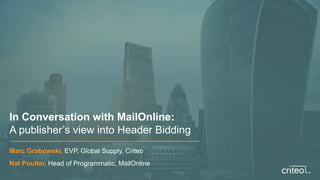 In Conversation with MailOnline:
A publisher’s view into Header Bidding
Marc Grabowski, EVP, Global Supply, Criteo
Nat Poulter, Head of Programmatic, MailOnline
 