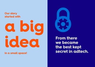 Our story
started with
in a small space!
From there
we became
the best kept
secret in adtech.
a big
idea
 