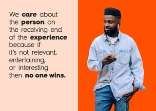 We careuabout
the personuon
the receiving end
of the experience
because if
it’s not relevant,
entertaining,
or interesting
then no one wins.
 