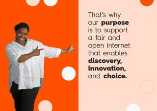 That’s why
our purpose
is to support
a fair and
open internet
that enables
discovery,
innovation,
and choice.
 