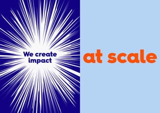 at scale
We create
impact
 