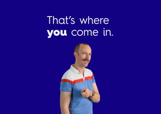 That’s where
youucome in.
 