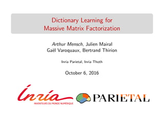 Dictionary Learning for
Massive Matrix Factorization
Arthur Mensch, Julien Mairal
Ga¨el Varoquaux, Bertrand Thirion
Inria Parietal, Inria Thoth
October 6, 2016
 